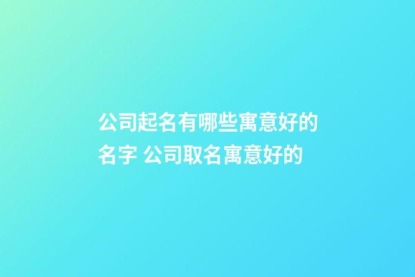 公司起名有哪些寓意好的名字 公司取名寓意好的-第1張-公司起名-玄機派